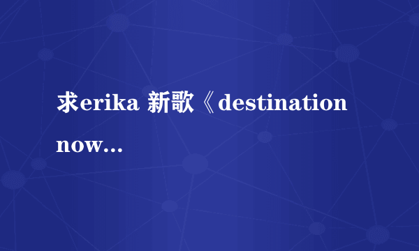 求erika 新歌《destination nowhere》歌词