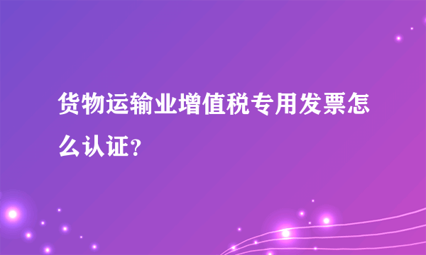 货物运输业增值税专用发票怎么认证？