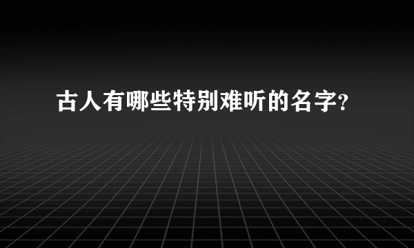 古人有哪些特别难听的名字？