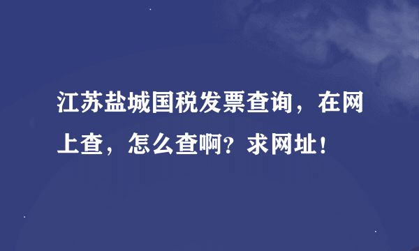 江苏盐城国税发票查询，在网上查，怎么查啊？求网址！