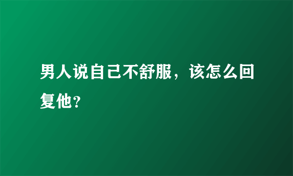 男人说自己不舒服，该怎么回复他？