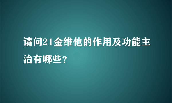 请问21金维他的作用及功能主治有哪些？