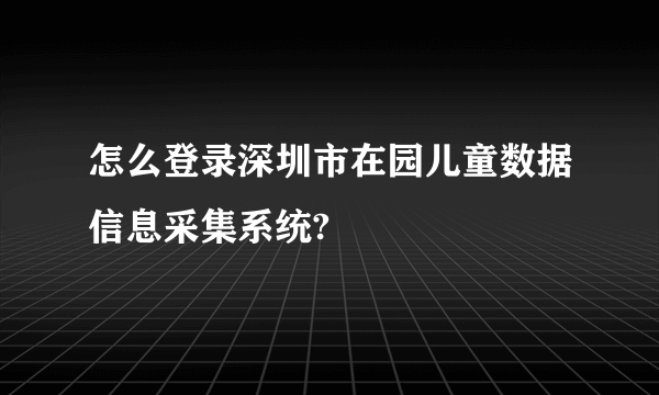 怎么登录深圳市在园儿童数据信息采集系统?