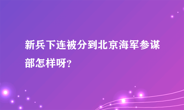 新兵下连被分到北京海军参谋部怎样呀？