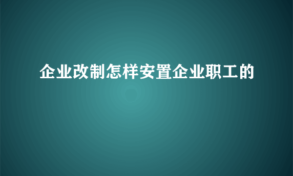 企业改制怎样安置企业职工的