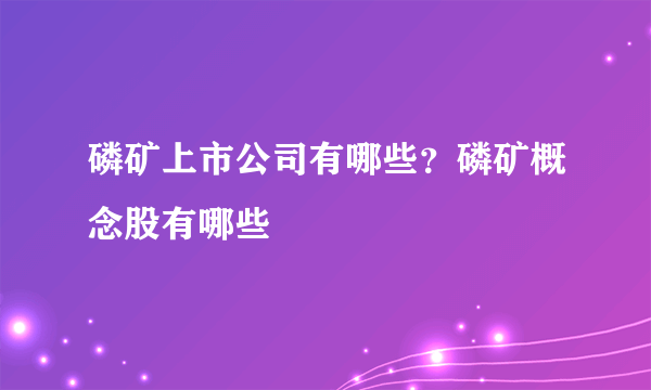 磷矿上市公司有哪些？磷矿概念股有哪些