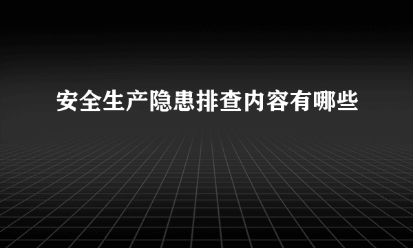 安全生产隐患排查内容有哪些