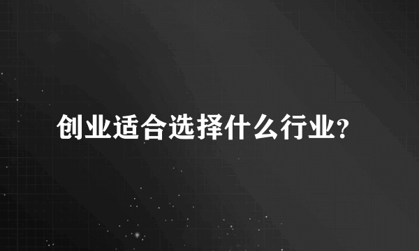 创业适合选择什么行业？