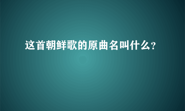 这首朝鲜歌的原曲名叫什么？