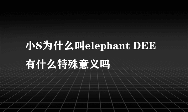 小S为什么叫elephant DEE有什么特殊意义吗