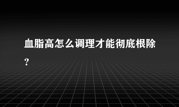 血脂高怎么调理才能彻底根除？