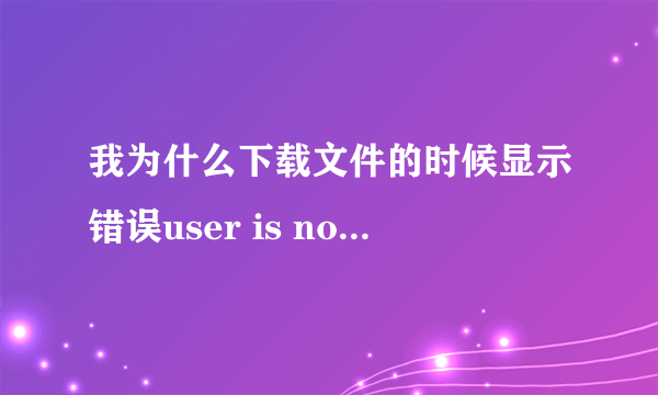 我为什么下载文件的时候显示错误user is not authorized, hitcode:117？