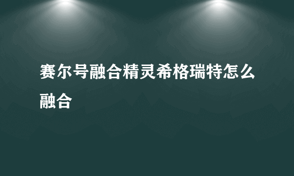 赛尔号融合精灵希格瑞特怎么融合