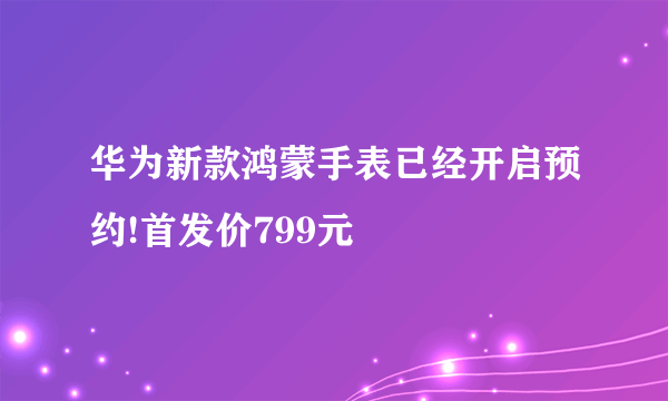 华为新款鸿蒙手表已经开启预约!首发价799元