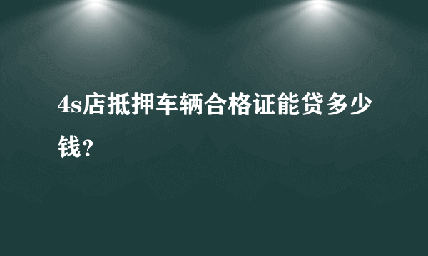 4s店抵押车辆合格证能贷多少钱？