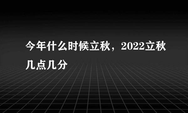 今年什么时候立秋，2022立秋几点几分