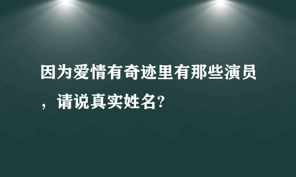 因为爱情有奇迹里有那些演员，请说真实姓名?