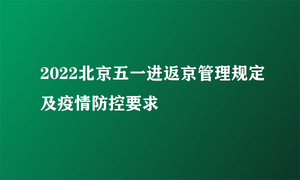 2022北京五一进返京管理规定及疫情防控要求