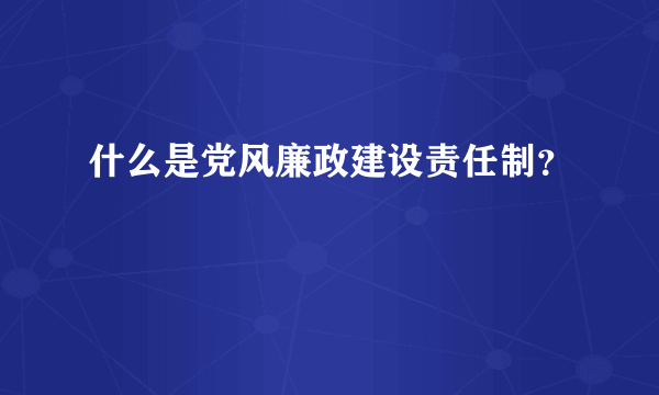 什么是党风廉政建设责任制？