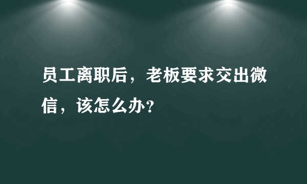 员工离职后，老板要求交出微信，该怎么办？