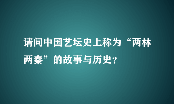 请问中国艺坛史上称为“两林两秦”的故事与历史？