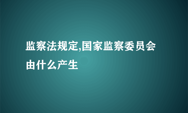 监察法规定,国家监察委员会由什么产生