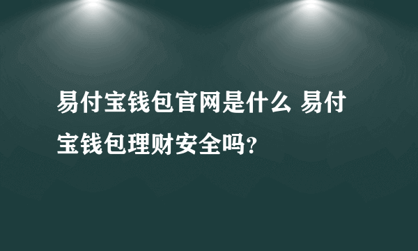 易付宝钱包官网是什么 易付宝钱包理财安全吗？