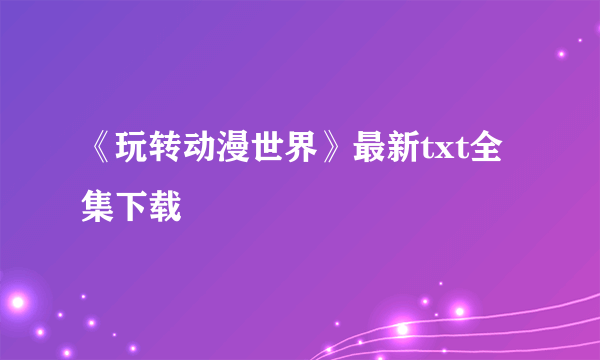 《玩转动漫世界》最新txt全集下载