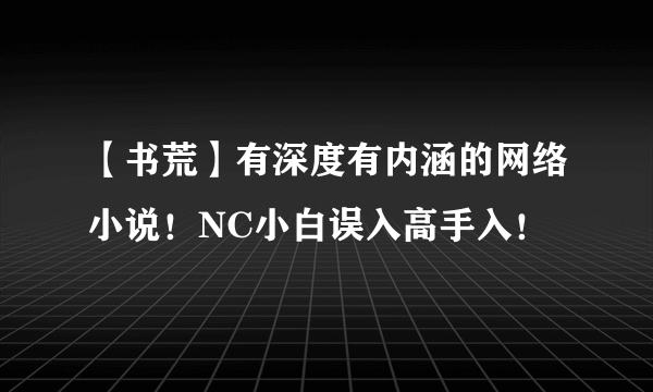 【书荒】有深度有内涵的网络小说！NC小白误入高手入！