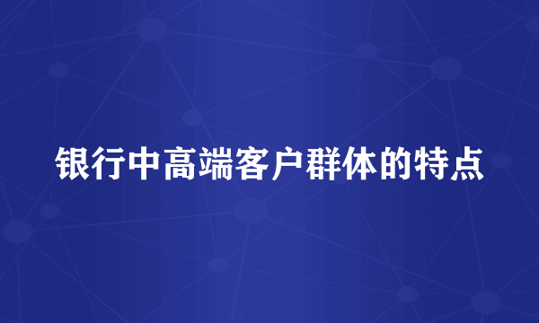 银行中高端客户群体的特点