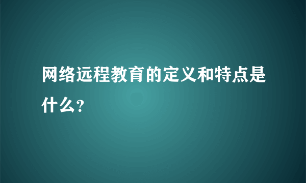 网络远程教育的定义和特点是什么？