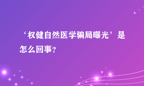 ‘权健自然医学骗局曝光’是怎么回事？