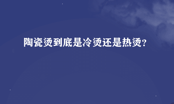 陶瓷烫到底是冷烫还是热烫？