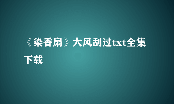 《染香扇》大风刮过txt全集下载