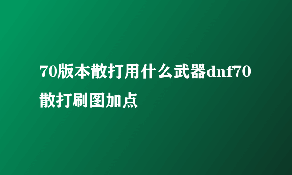 70版本散打用什么武器dnf70散打刷图加点