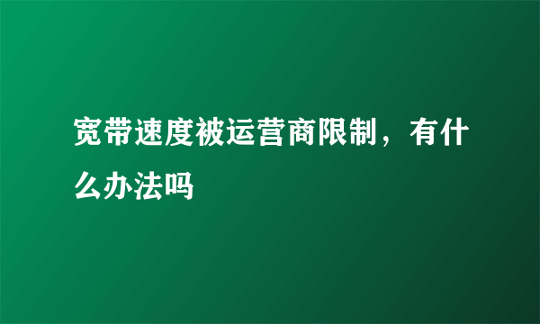 宽带速度被运营商限制，有什么办法吗