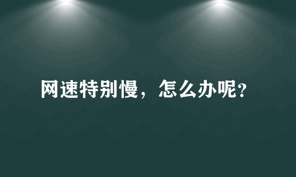 网速特别慢，怎么办呢？