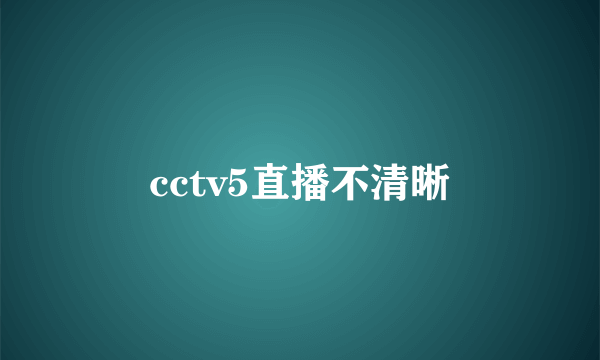 cctv5直播不清晰