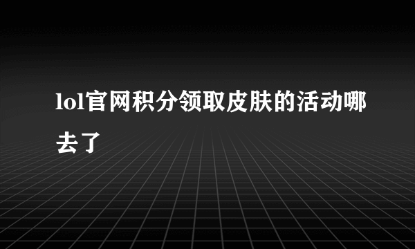 lol官网积分领取皮肤的活动哪去了