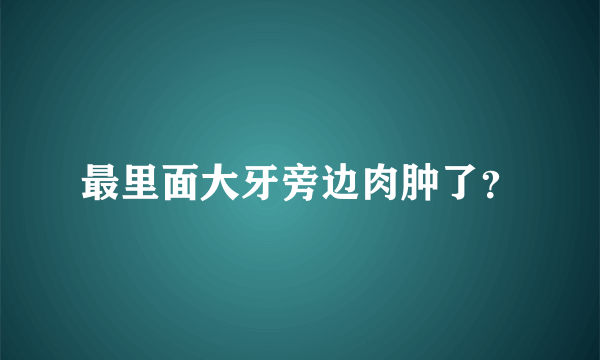 最里面大牙旁边肉肿了？