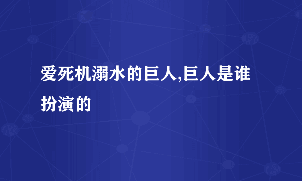 爱死机溺水的巨人,巨人是谁扮演的