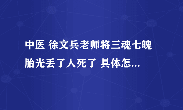 中医 徐文兵老师将三魂七魄 胎光丢了人死了 具体怎么回事？怎么知道胎光丢了？死了还能工作 活死人 求解释