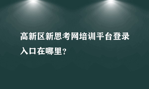 高新区新思考网培训平台登录入口在哪里？