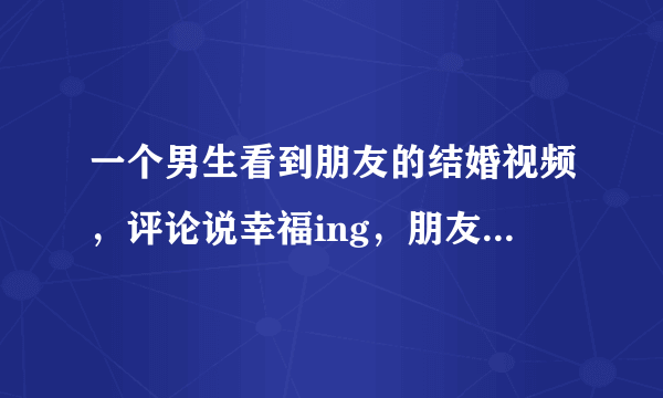 一个男生看到朋友的结婚视频，评论说幸福ing，朋友回复嗯，一样。这个一样是什么意思？说明什么？