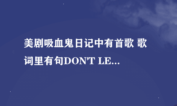 美剧吸血鬼日记中有首歌 歌词里有句DON'T LET ME GO 这首歌就什么 谢谢