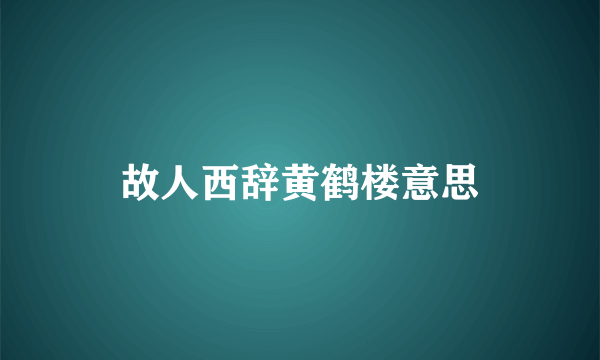 故人西辞黄鹤楼意思