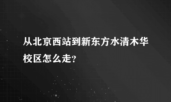 从北京西站到新东方水清木华校区怎么走？