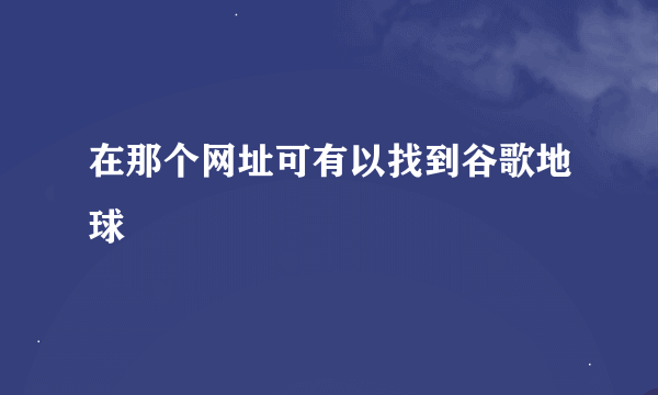 在那个网址可有以找到谷歌地球