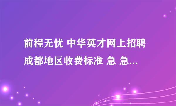 前程无忧 中华英才网上招聘成都地区收费标准 急 急 急！！！！！