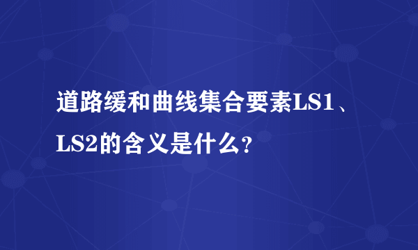 道路缓和曲线集合要素LS1、LS2的含义是什么？